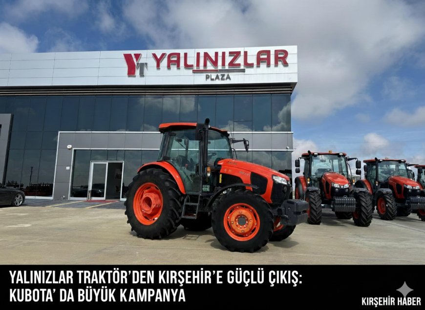 YALINIZLAR TRAKTÖR’DEN KIRŞEHİR’E GÜÇLÜ ÇIKIŞ:KUBOTA' DA BÜYÜK KAMPANYA                    